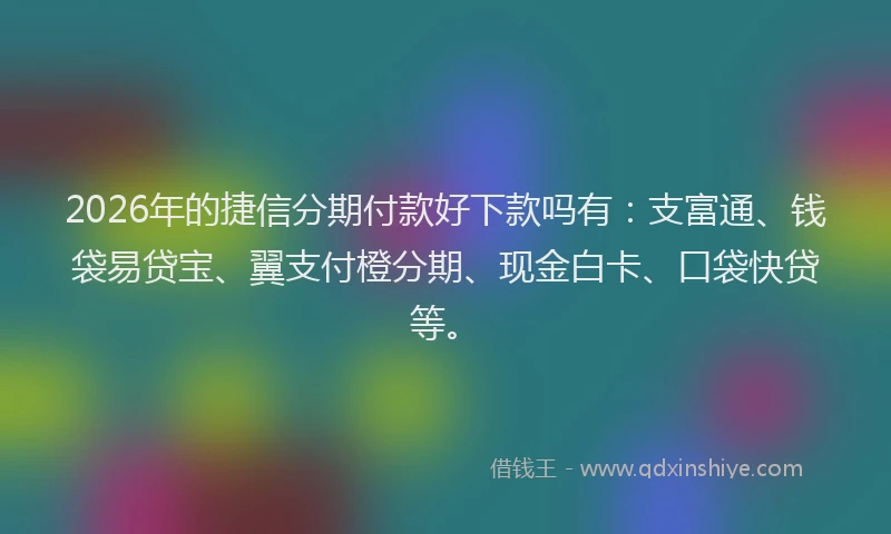 2026年的捷信分期付款好下款吗有：支富通、钱袋易贷宝、翼支付橙分期、现金白卡、口袋快贷等。