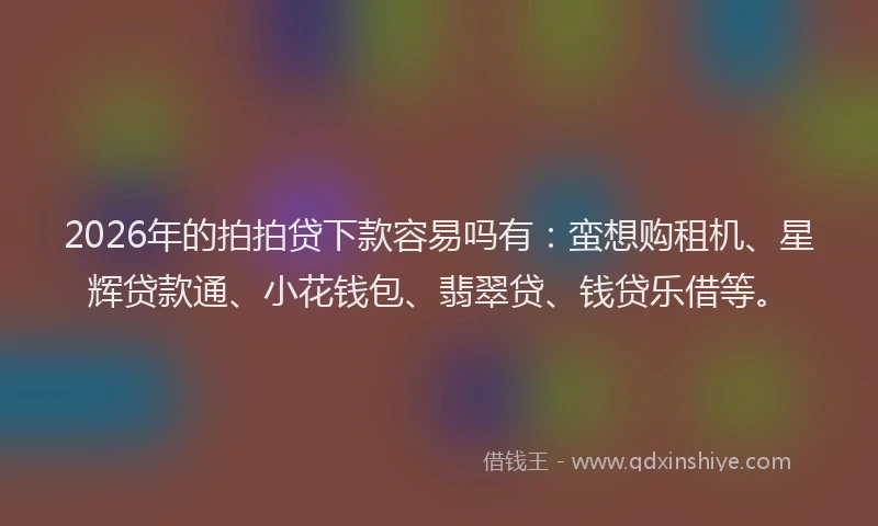 2026年的拍拍贷下款容易吗有:蛮想购租机、星辉贷款通、小花钱包、翡翠贷、钱贷乐借等。