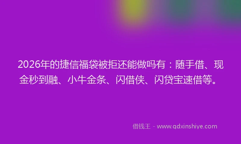 2026年的捷信福袋被拒还能做吗有:随手借、现金秒到融、小牛金条、闪借侠、闪贷宝速借等。