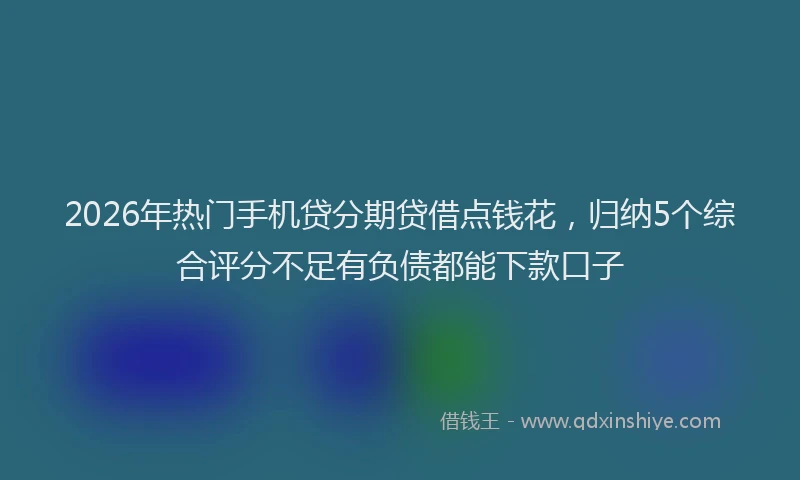 2026年热门手机贷分期贷借点钱花，归纳5个综合评分不足有负债都能下款口子