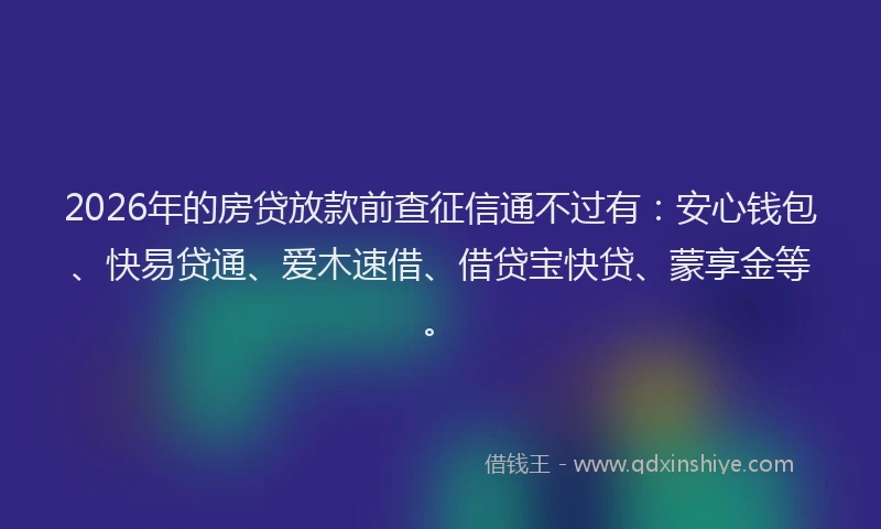 2026年的房贷放款前查征信通不过有：安心钱包、快易贷通、爱木速借、借贷宝快贷、蒙享金等。