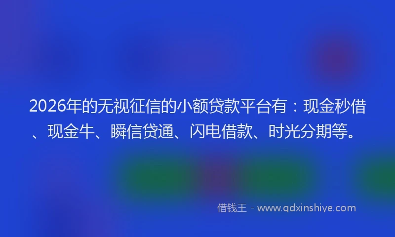 2026年的无视征信的小额贷款平台有:现金秒借、现金牛、瞬信贷通、闪电借款、时光分期等。