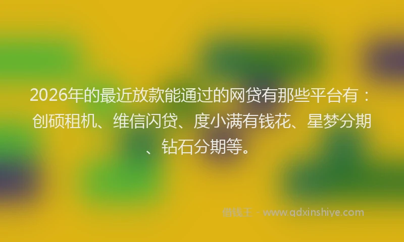 2026年的最近放款能通过的网贷有那些平台有：创硕租机、维信闪贷、度小满有钱花、星梦分期、钻石分期等。