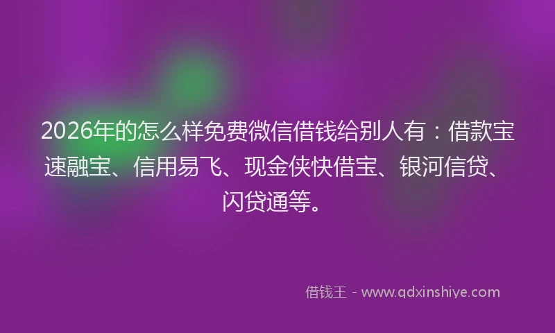 2026年的怎么样免费微信借钱给别人有：借款宝速融宝、信用易飞、现金侠快借宝、银河信贷、闪贷通等。