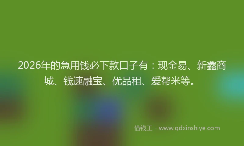 2026年的急用钱必下款口子有：现金易、新鑫商城、钱速融宝、优品租、爱帮米等。