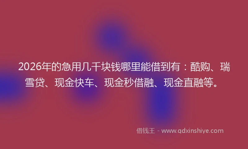 2026年的急用几千块钱哪里能借到有：酷购、瑞雪贷、现金快车、现金秒借融、现金直融等。