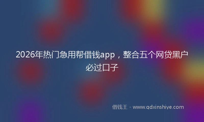 2026年热门急用帮借钱app，整合五个网贷黑户必过口子