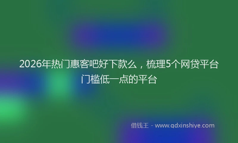 2026年热门惠客吧好下款么，梳理5个网贷平台门槛低一点的平台
