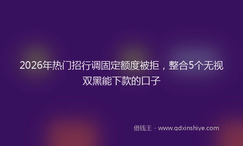 2026年热门招行调固定额度被拒，整合5个无视双黑能下款的口子
