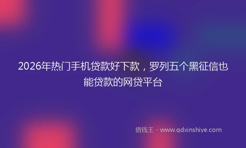 2026年热门手机贷款好下款，罗列五个黑征信也能贷款的网贷平台