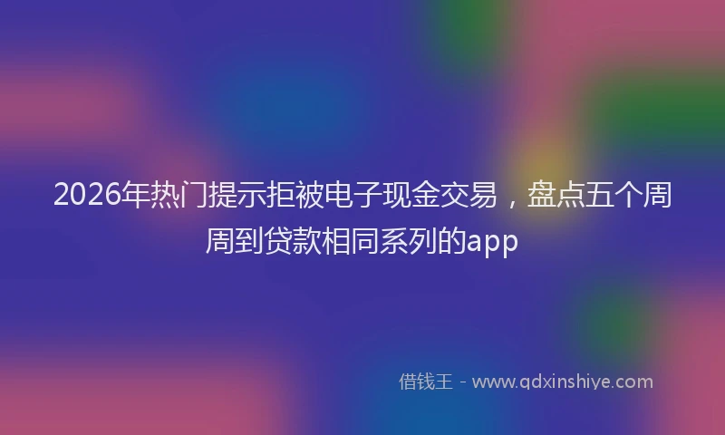2026年热门提示拒被电子现金交易，盘点五个周周到贷款相同系列的app