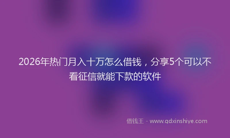 2026年热门月入十万怎么借钱，分享5个可以不看征信就能下款的软件