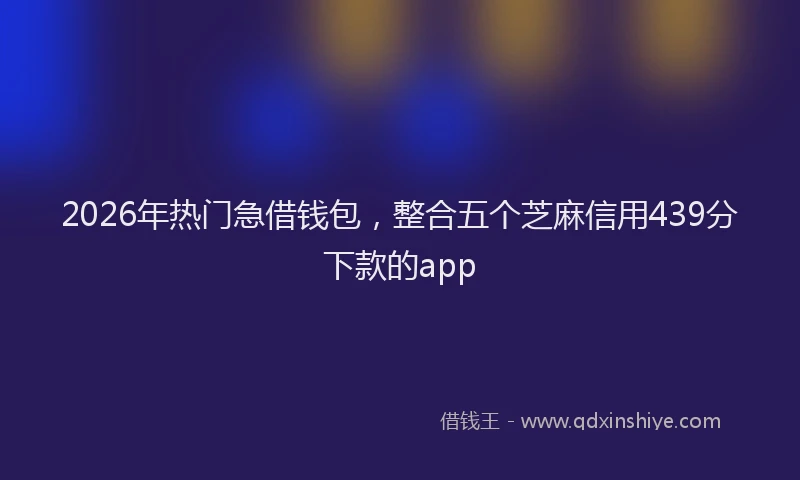 2026年热门急借钱包，整合五个芝麻信用439分下款的app