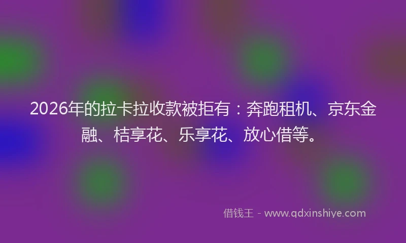2026年的拉卡拉收款被拒有：奔跑租机、京东金融、桔享花、乐享花、放心借等。