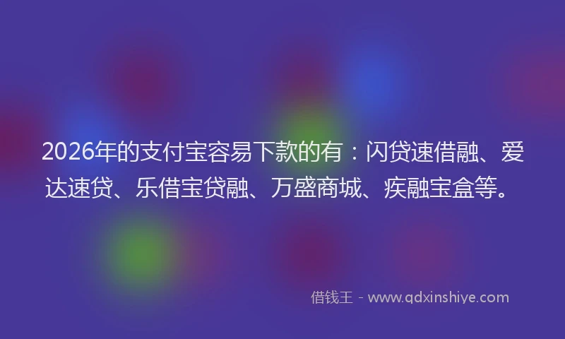 2026年的支付宝容易下款的有:闪贷速借融、爱达速贷、乐借宝贷融、万盛商城、疾融宝盒等。