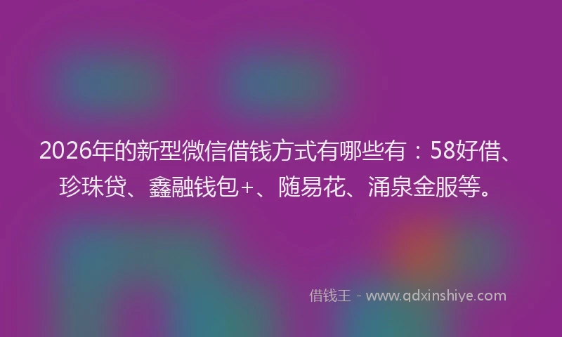 2026年的新型微信借钱方式有哪些有：58好借、珍珠贷、鑫融钱包+、随易花、涌泉金服等。