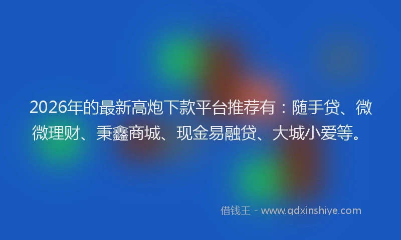 2026年的最新高炮下款平台推荐有：随手贷、微微理财、秉鑫商城、现金易融贷、大城小爱等。