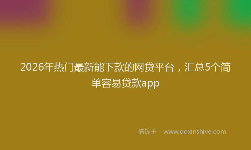 2026年热门最新能下款的网贷平台，汇总5个简单容易贷款app