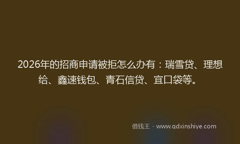 2026年的招商申请被拒怎么办有:瑞雪贷、理想给、鑫速钱包、青石信贷、宜口袋等。