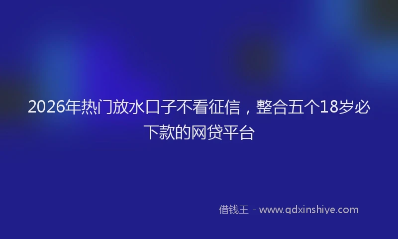 2026年热门放水口子不看征信，整合五个18岁必下款的网贷平台