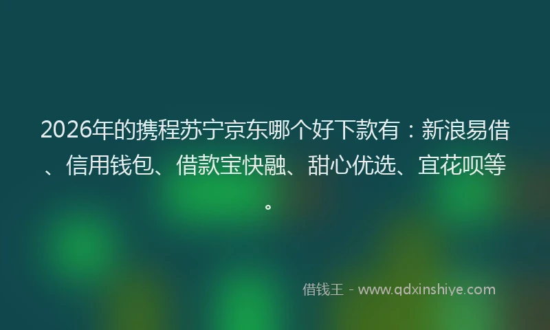 2026年的携程苏宁京东哪个好下款有：新浪易借、信用钱包、借款宝快融、甜心优选、宜花呗等。