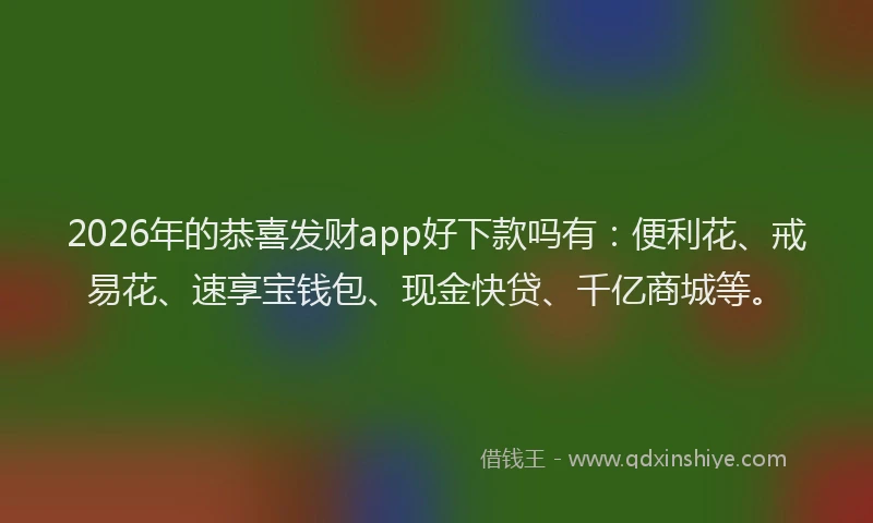 2026年的恭喜发财app好下款吗有：便利花、戒易花、速享宝钱包、现金快贷、千亿商城等。