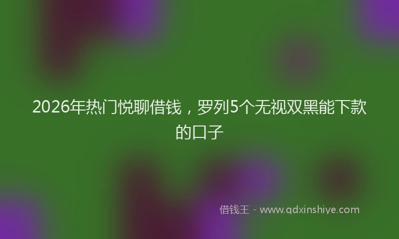 2026年热门悦聊借钱，罗列5个无视双黑能下款的口子