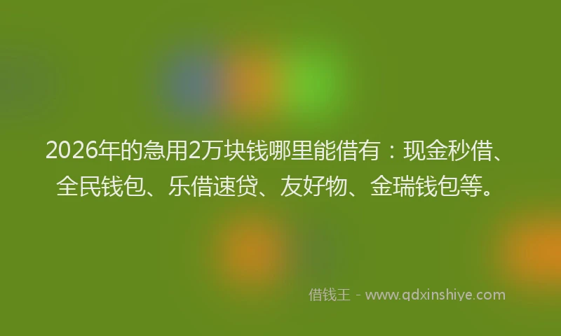 2026年的急用2万块钱哪里能借有：现金秒借、全民钱包、乐借速贷、友好物、金瑞钱包等。