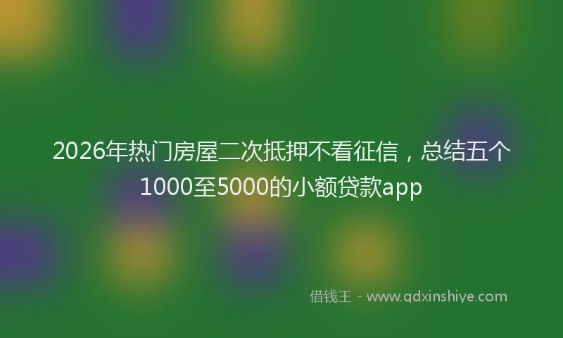 2026年热门房屋二次抵押不看征信,总结五个1000至5000的小额贷款app