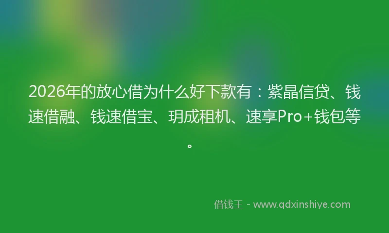 2026年的放心借为什么好下款有：紫晶信贷、钱速借融、钱速借宝、玥成租机、速享Pro+钱包等。
