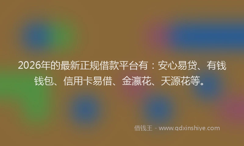 2026年的最新正规借款平台有:安心易贷、有钱钱包、信用卡易借、金瀛花、天源花等。