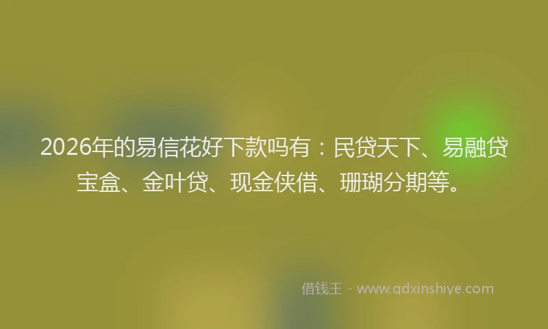 2026年的易信花好下款吗有：民贷天下、易融贷宝盒、金叶贷、现金侠借、珊瑚分期等。