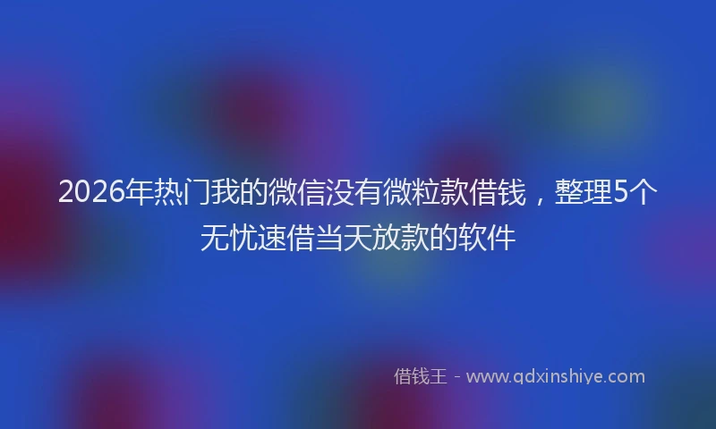 2026年热门我的微信没有微粒款借钱，整理5个无忧速借当天放款的软件