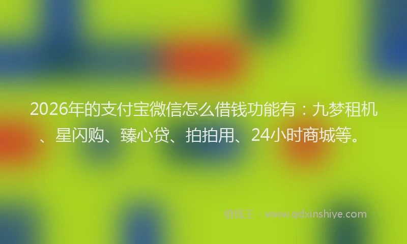 2026年的支付宝微信怎么借钱功能有：九梦租机、星闪购、臻心贷、拍拍用、24小时商城等。