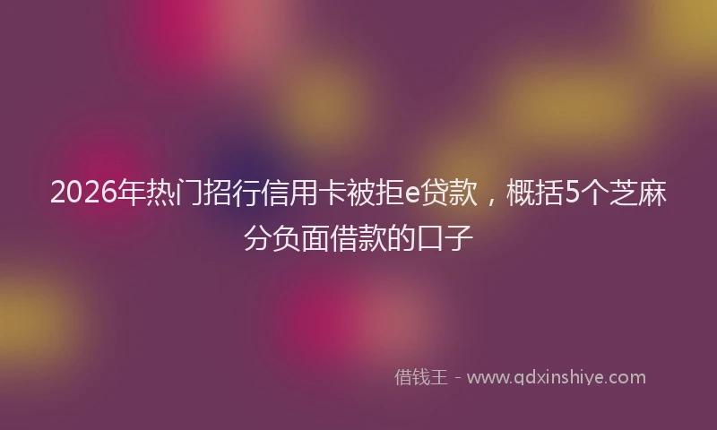 2026年热门招行信用卡被拒e贷款，概括5个芝麻分负面借款的口子