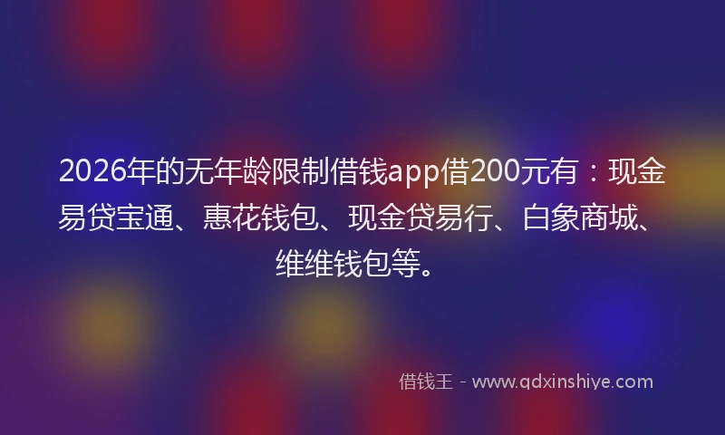 2026年的无年龄限制借钱app借200元有：现金易贷宝通、惠花钱包、现金贷易行、白象商城、维维钱包等。