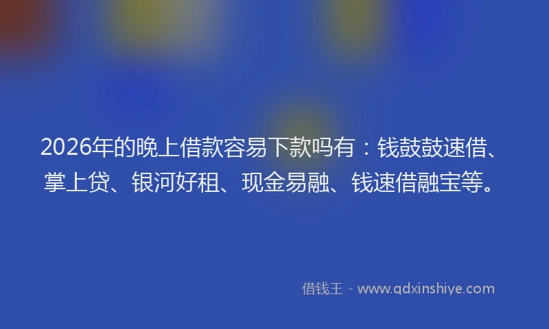 2026年的晚上借款容易下款吗有:钱鼓鼓速借、掌上贷、银河好租、现金易融、钱速借融宝等。