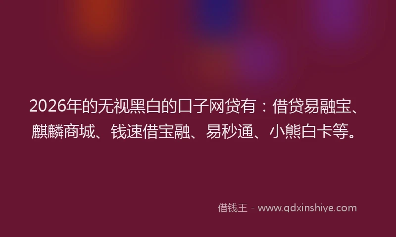2026年的无视黑白的口子网贷有：借贷易融宝、麒麟商城、钱速借宝融、易秒通、小熊白卡等。