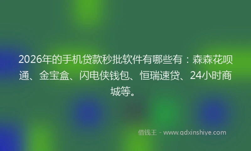 2026年的手机贷款秒批软件有哪些有：森森花呗通、金宝盒、闪电侠钱包、恒瑞速贷、24小时商城等。