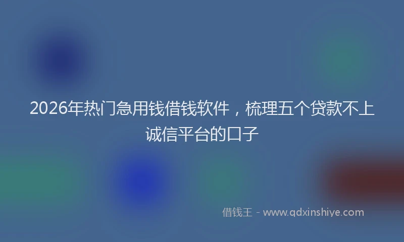 2026年热门急用钱借钱软件，梳理五个贷款不上诚信平台的口子