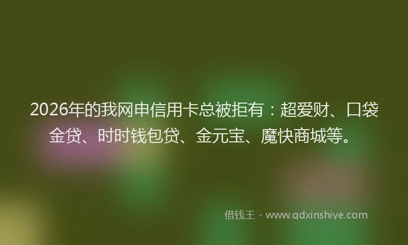 2026年的我网申信用卡总被拒有:超爱财、口袋金贷、时时钱包贷、金元宝、魔快商城等。