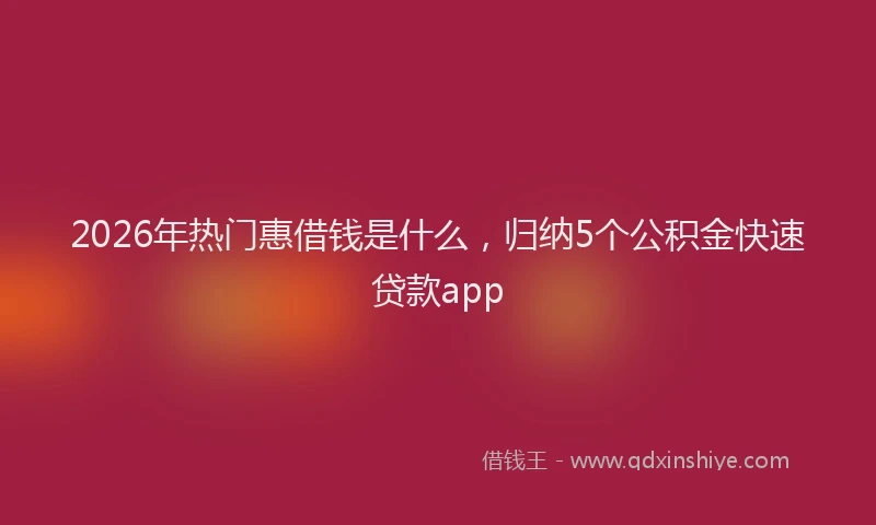 2026年热门惠借钱是什么，归纳5个公积金快速贷款app