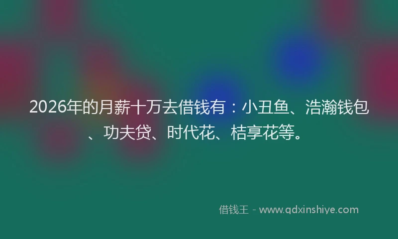 2026年的月薪十万去借钱有：小丑鱼、浩瀚钱包、功夫贷、时代花、桔享花等。