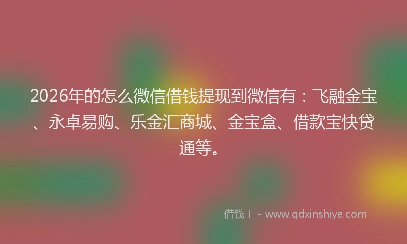 2026年的怎么微信借钱提现到微信有:飞融金宝、永卓易购、乐金汇商城、金宝盒、借款宝快贷通等。