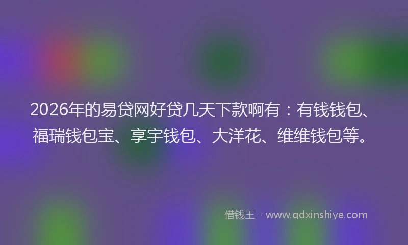 2026年的易贷网好贷几天下款啊有：有钱钱包、福瑞钱包宝、享宇钱包、大洋花、维维钱包等。