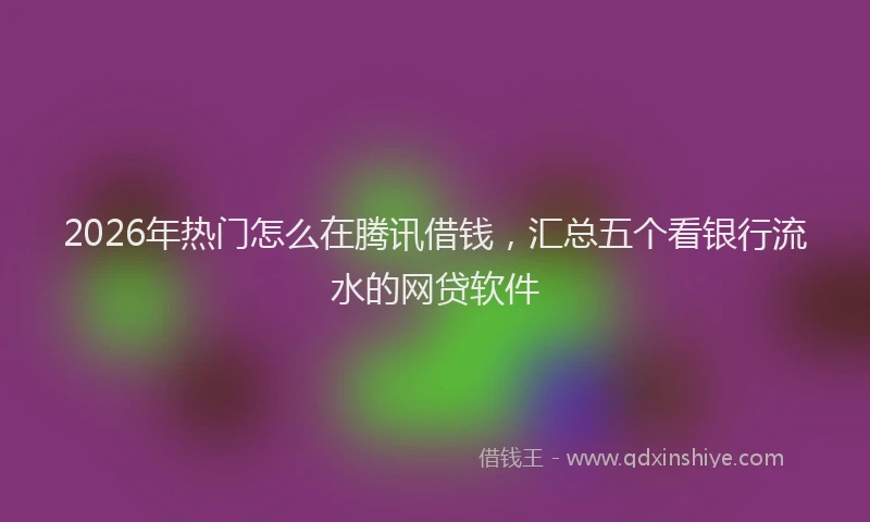 2026年热门怎么在腾讯借钱，汇总五个看银行流水的网贷软件
