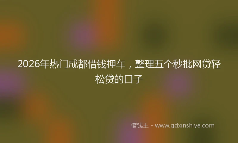2026年热门成都借钱押车，整理五个秒批网贷轻松贷的口子