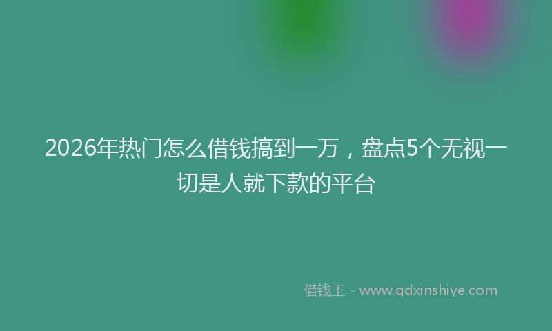 2026年热门怎么借钱搞到一万,盘点5个无视一切是人就下款的平台