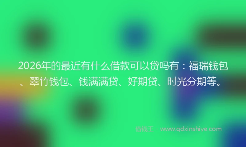 2026年的最近有什么借款可以贷吗有：福瑞钱包、翠竹钱包、钱满满贷、好期贷、时光分期等。
