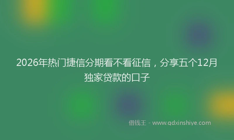 2026年热门捷信分期看不看征信，分享五个12月独家贷款的口子